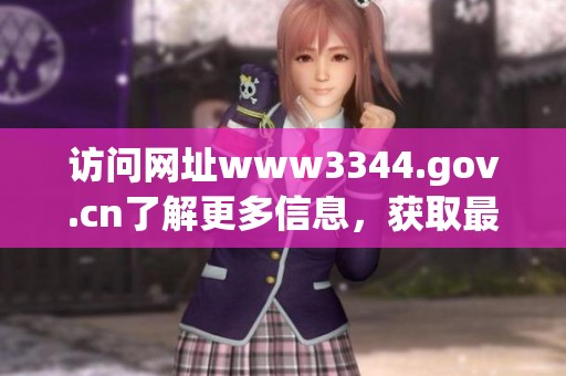 访问网址www3344.gov.cn了解更多信息，获取最新动态与服务资讯。