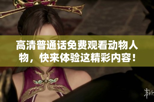 高清普通话免费观看动物人物，快来体验这精彩内容！