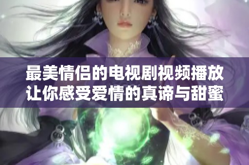 最美情侣的电视剧视频播放让你感受爱情的真谛与甜蜜瞬间