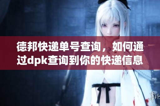 德邦快递单号查询，如何通过dpk查询到你的快递信息？