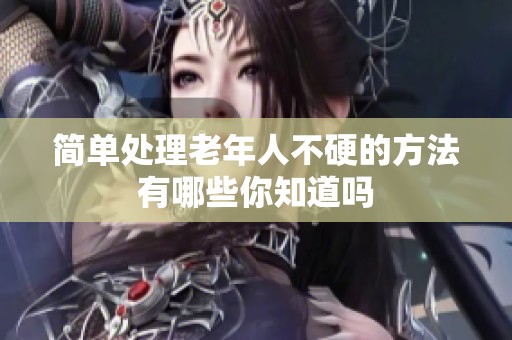 简单处理老年人不硬的方法有哪些你知道吗
