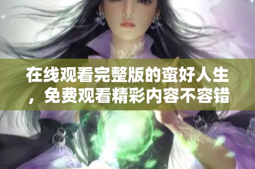 在线观看完整版的蛮好人生，免费观看精彩内容不容错过