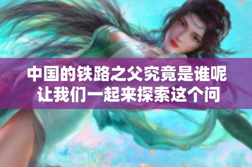中国的铁路之父究竟是谁呢 让我们一起来探索这个问题