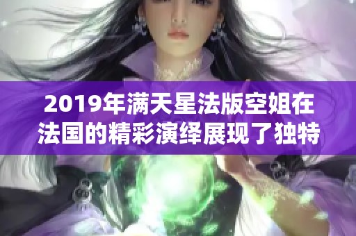 2019年满天星法版空姐在法国的精彩演绎展现了独特魅力
