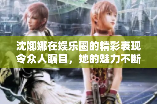 沈娜娜在娱乐圈的精彩表现令众人瞩目，她的魅力不断吸引着粉丝们。