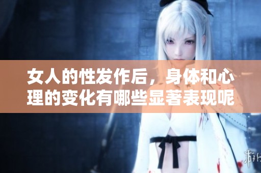 女人的性发作后，身体和心理的变化有哪些显著表现呢