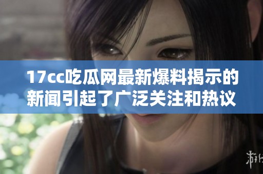 17cc吃瓜网最新爆料揭示的新闻引起了广泛关注和热议