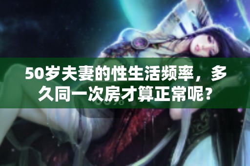50岁夫妻的性生活频率，多久同一次房才算正常呢？