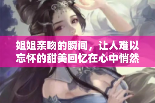 姐姐亲吻的瞬间，让人难以忘怀的甜美回忆在心中悄然绽放