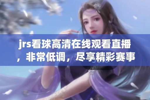 jrs看球高清在线观看直播，非常低调，尽享精彩赛事。