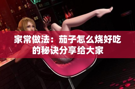 家常做法：茄子怎么烧好吃的秘诀分享给大家