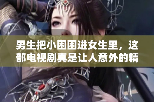 男生把小困困进女生里，这部电视剧真是让人意外的精彩故事