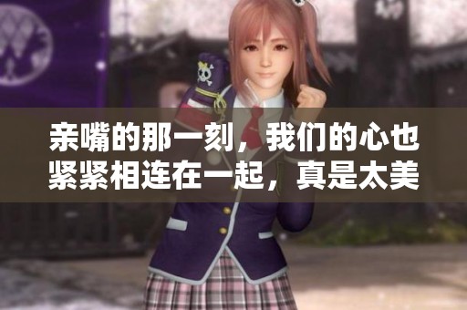 亲嘴的那一刻，我们的心也紧紧相连在一起，真是太美妙了