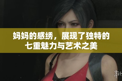 妈妈的感绣，展现了独特的七重魅力与艺术之美