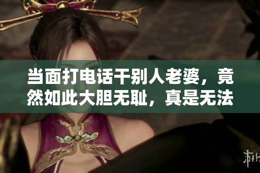 当面打电话干别人老婆，竟然如此大胆无耻，真是无法想象。