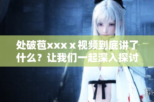 处破苞xxxⅹ视频到底讲了什么？让我们一起深入探讨一下这个话题。