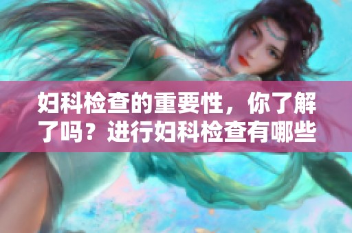妇科检查的重要性，你了解了吗？进行妇科检查有哪些注意事项？