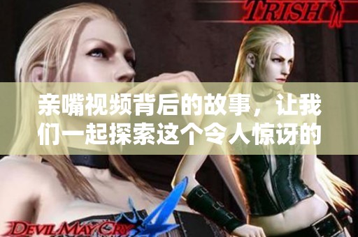 亲嘴视频背后的故事，让我们一起探索这个令人惊讶的场景