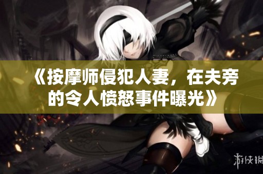 《按摩师侵犯人妻，在夫旁的令人愤怒事件曝光》