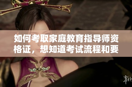 如何考取家庭教育指导师资格证，想知道考试流程和要求吗