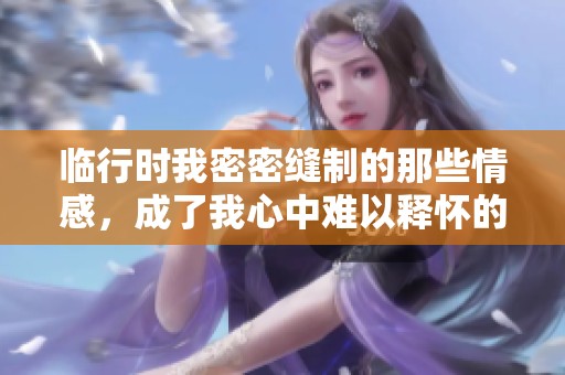 临行时我密密缝制的那些情感，成了我心中难以释怀的牵挂