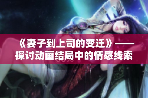 《妻子到上司的变迁》——探讨动画结局中的情感线索与人物关系