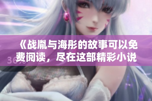 《战胤与海彤的故事可以免费阅读，尽在这部精彩小说》