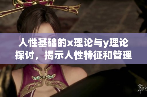 人性基础的x理论与y理论探讨，揭示人性特征和管理思维新视角