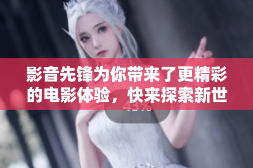 影音先锋为你带来了更精彩的电影体验，快来探索新世界吧！
