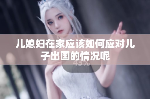 儿媳妇在家应该如何应对儿子出国的情况呢