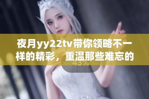夜月yy22tv带你领略不一样的精彩，重温那些难忘的瞬间。