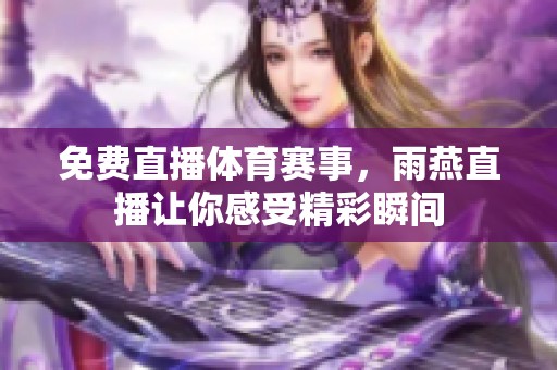 免费直播**赛事，雨燕直播让你感受精彩瞬间