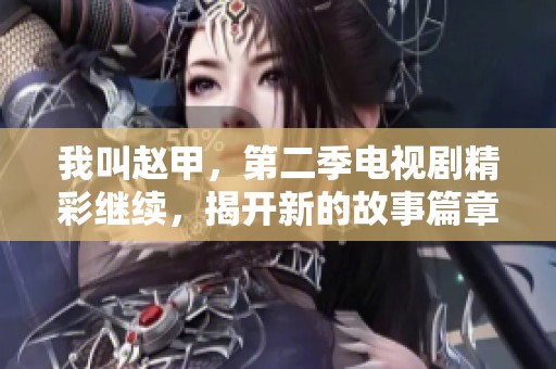 我叫赵甲，第二季电视剧精彩继续，揭开新的故事篇章！