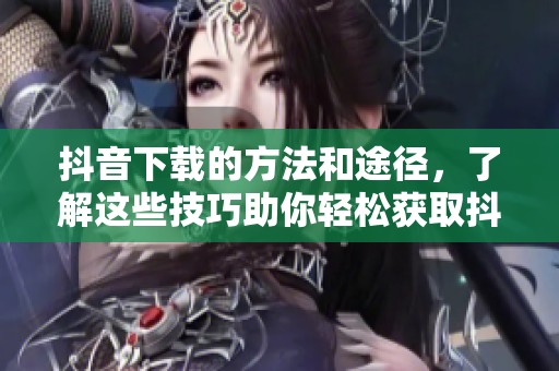 抖音下载的方法和途径，了解这些技巧助你轻松获取抖音视频
