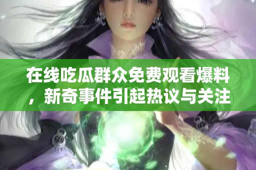 在线吃瓜群众免费观看爆料，新奇事件引起热议与关注
