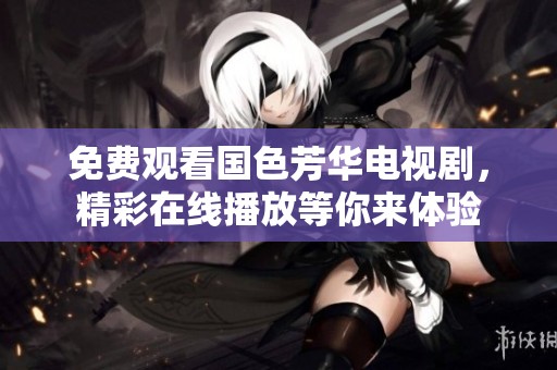 免费观看国色芳华电视剧，精彩在线播放等你来体验