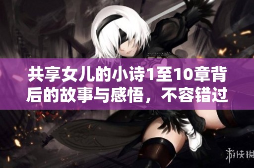 共享女儿的小诗1至10章背后的故事与感悟，不容错过！