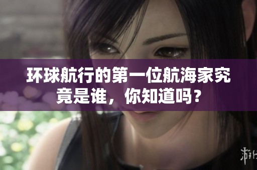 环球航行的第一位航海家究竟是谁，你知道吗？