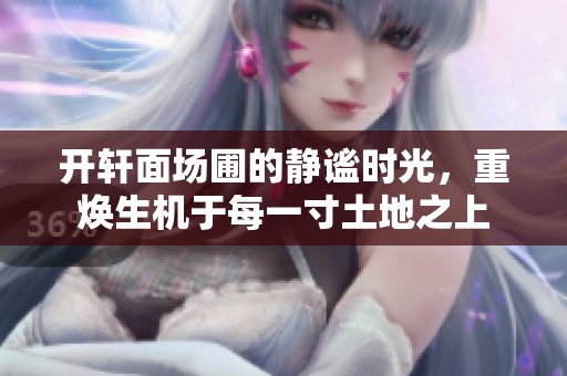 开轩面场圃的静谧时光，重焕生机于每一寸土地之上