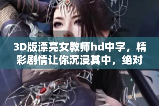 3D版漂亮女教师hd中字，精彩剧情让你沉浸其中，绝对不容错过！
