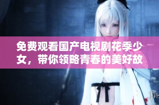 免费观看国产电视剧花季少女，带你领略青春的美好故事