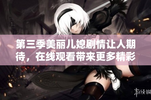 第三季美丽儿媳剧情让人期待，在线观看带来更多精彩内容