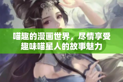 喵趣的漫画世界，尽情享受趣味喵星人的故事魅力