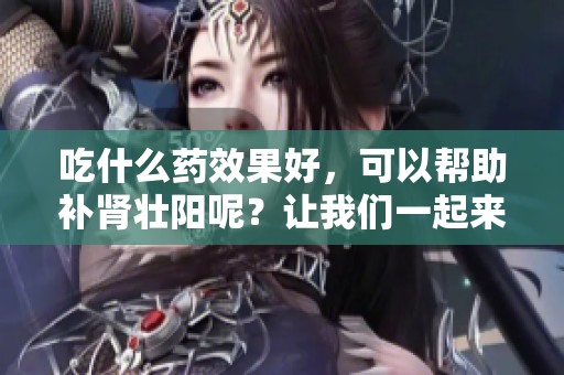 吃什么药效果好，可以帮助补肾壮阳呢？让我们一起来探索吧！