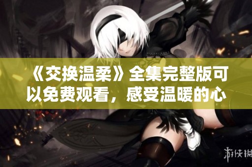 《交换温柔》全集完整版可以免费观看，感受温暖的心灵交流与深情故事