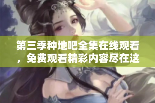 第三季种地吧全集在线观看，免费观看精彩内容尽在这里