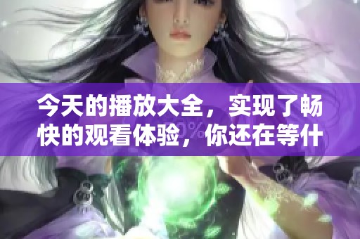 今天的播放大全，实现了畅快的观看体验，你还在等什么呢？