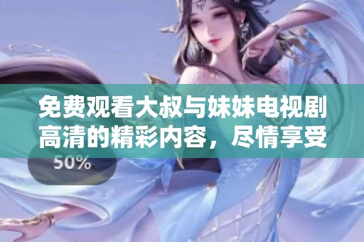 免费观看大叔与妹妹电视剧高清的精彩内容，尽情享受每一集的欢乐吧