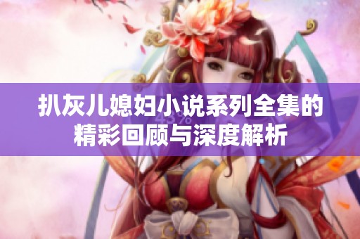 扒灰儿媳妇小说系列全集的精彩回顾与深度解析