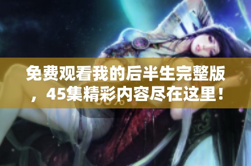 免费观看我的后半生完整版，45集精彩内容尽在这里！